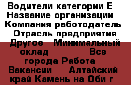 Водители категории Е › Название организации ­ Компания-работодатель › Отрасль предприятия ­ Другое › Минимальный оклад ­ 50 000 - Все города Работа » Вакансии   . Алтайский край,Камень-на-Оби г.